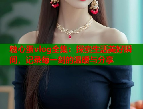 糖心蛋vlog全集：探索生活美好瞬间，记录每一刻的温暖与分享  第2张