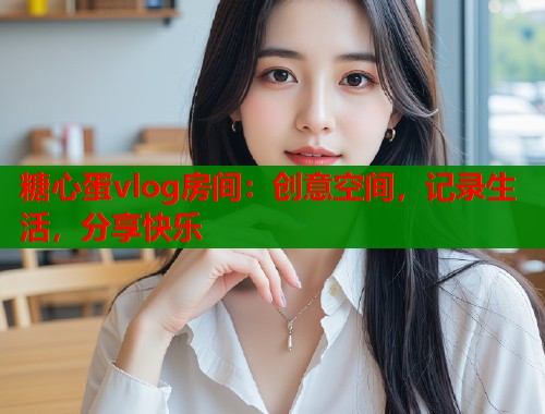 糖心蛋vlog房间：创意空间，记录生活，分享快乐