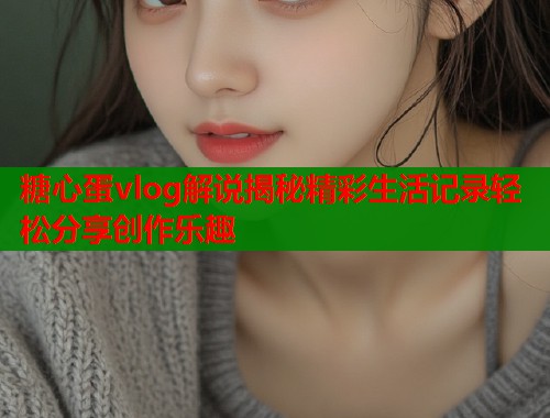 糖心蛋vlog解说揭秘精彩生活记录轻松分享创作乐趣  第1张