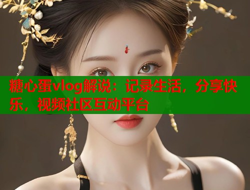 糖心蛋vlog解说：记录生活，分享快乐，视频社区互动平台