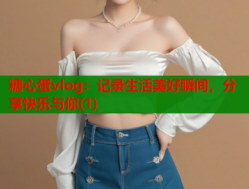 糖心蛋vlog：记录生活美好瞬间，分享快乐与你(1)