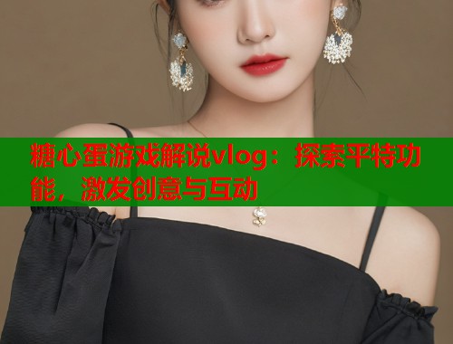 糖心蛋游戏解说vlog：探索平特功能，激发创意与互动
