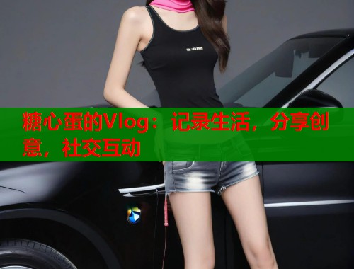 糖心蛋的Vlog：记录生活，分享创意，社交互动