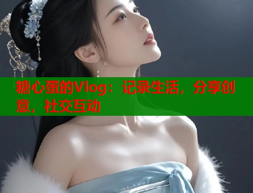 糖心蛋的Vlog：记录生活，分享创意，社交互动  第2张