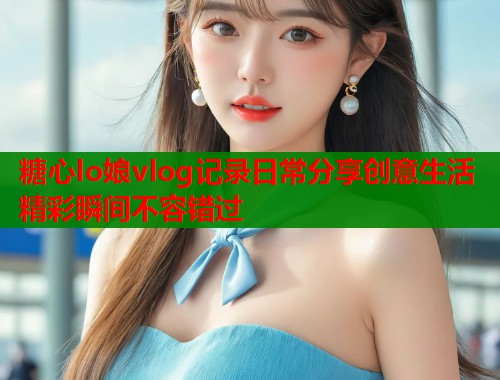 糖心lo娘vlog记录日常分享创意生活精彩瞬间不容错过  第1张