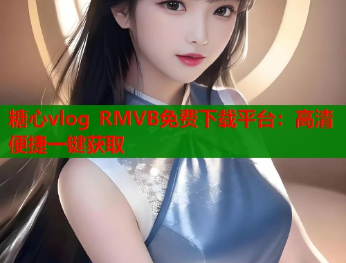 糖心vlog RMVB免费下载平台：高清便捷一键获取