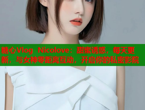糖心Vlog Nicolove：甜蜜诱惑，每天更新，与女神零距离互动，开启你的私密影院