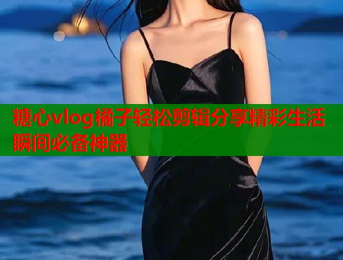 糖心vlog橘子轻松剪辑分享精彩生活瞬间必备神器  第2张