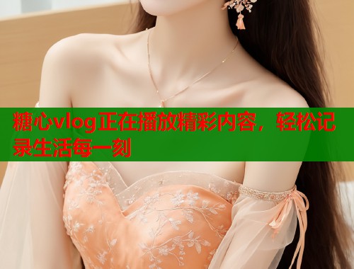 糖心vlog正在播放精彩内容，轻松记录生活每一刻