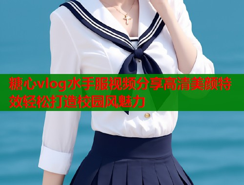 糖心vlog水手服视频分享高清美颜特效轻松打造校园风魅力