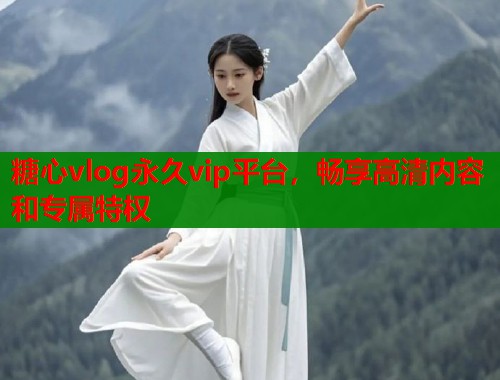 糖心vlog永久vip平台，畅享高清内容和专属特权  第2张