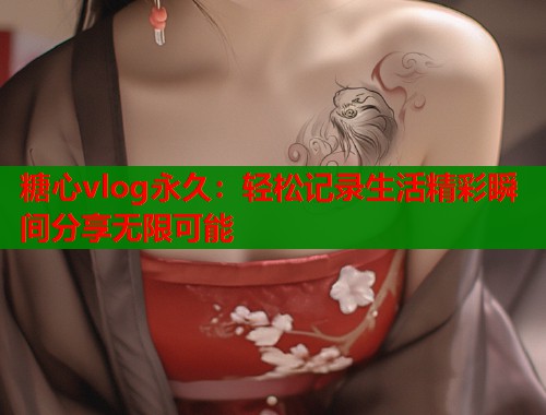 糖心vlog永久：轻松记录生活精彩瞬间分享无限可能