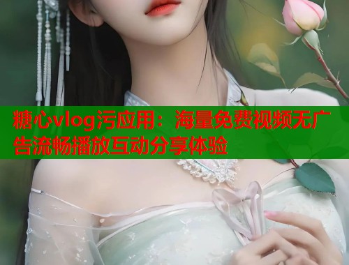 糖心vlog污应用：海量免费视频无广告流畅播放互动分享体验