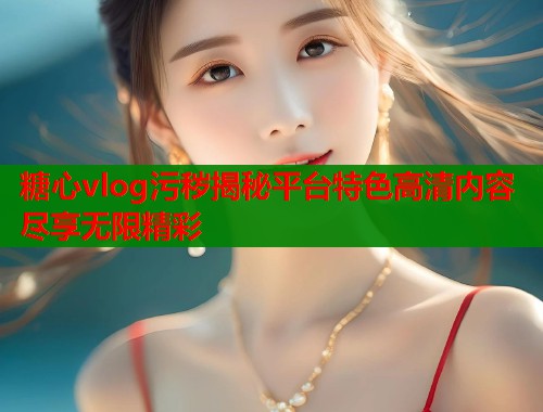 糖心vlog污秽揭秘平台特色高清内容尽享无限精彩  第2张