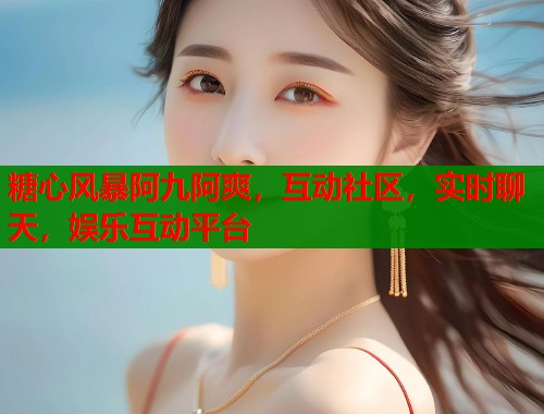 糖心风暴阿九阿爽，互动社区，实时聊天，娱乐互动平台