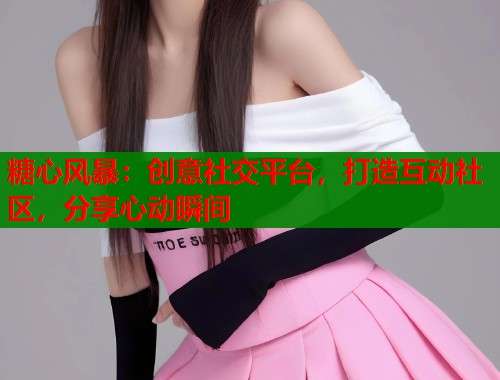 糖心风暴：创意社交平台，打造互动社区，分享心动瞬间