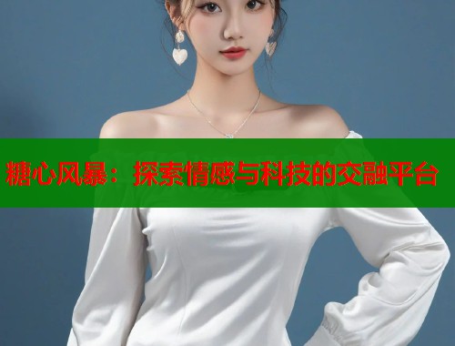 糖心风暴：探索情感与科技的交融平台
