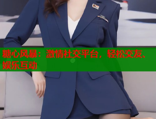 糖心风暴：激情社交平台，轻松交友、娱乐互动
