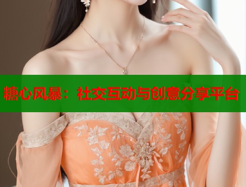 糖心风暴：社交互动与创意分享平台