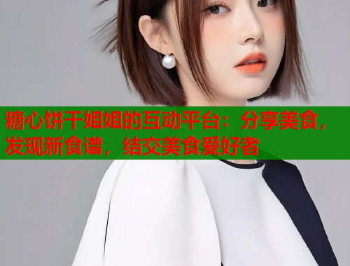 糖心饼干姐姐的互动平台：分享美食，发现新食谱，结交美食爱好者