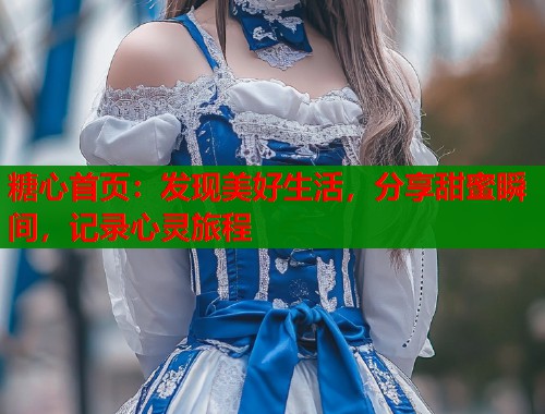 糖心首页：发现美好生活，分享甜蜜瞬间，记录心灵旅程
