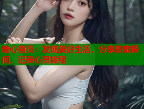 糖心首页：发现美好生活，分享甜蜜瞬间，记录心灵旅程  第2张