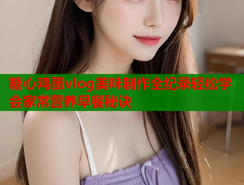 糖心鸡蛋vlog美味制作全纪录轻松学会家常营养早餐秘诀