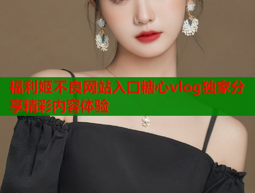 福利姬不良网站入口糖心vlog独家分享精彩内容体验  第1张
