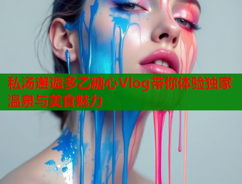 私汤邂逅多乙糖心Vlog带你体验独家温泉与美食魅力  第1张