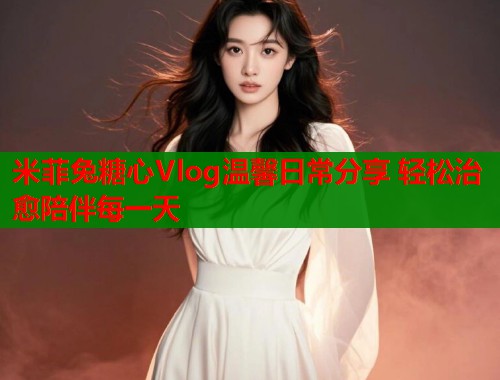 米菲兔糖心Vlog温馨日常分享 轻松治愈陪伴每一天  第2张