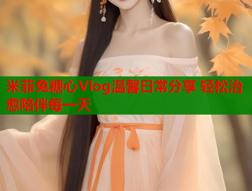 米菲兔糖心Vlog温馨日常分享 轻松治愈陪伴每一天