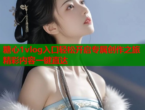 糖心1vlog入口轻松开启专属创作之旅精彩内容一键直达  第1张