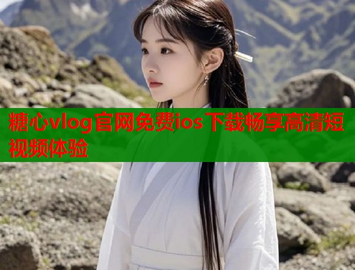 糖心vlog官网免费ios下载畅享高清短视频体验