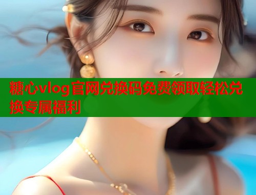糖心vlog官网兑换码免费领取轻松兑换专属福利
