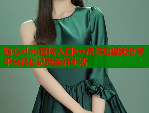 糖心vlog官网入口ios高清短视频分享平台轻松记录美好生活