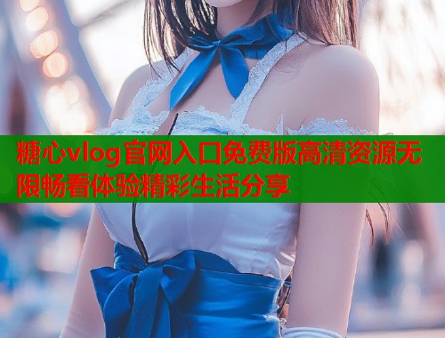 糖心vlog官网入口免费版高清资源无限畅看体验精彩生活分享  第1张