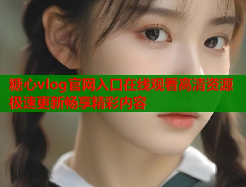 糖心vlog官网入口在线观看高清资源极速更新畅享精彩内容