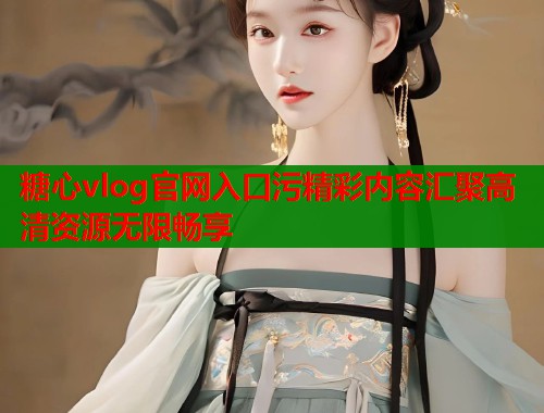糖心vlog官网入口污精彩内容汇聚高清资源无限畅享