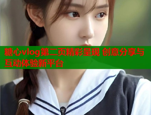 糖心vlog第二页精彩呈现 创意分享与互动体验新平台