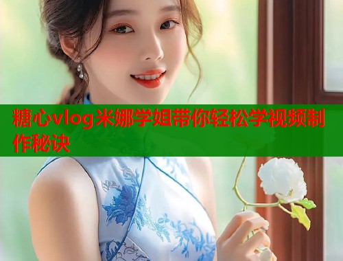 糖心vlog米娜学姐带你轻松学视频制作秘诀