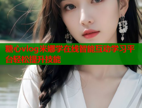 糖心vlog米娜学在线智能互动学习平台轻松提升技能  第2张
