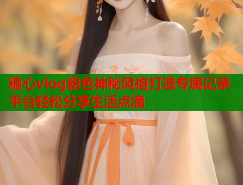糖心vlog粉色神秘风格打造专属记录平台轻松分享生活点滴