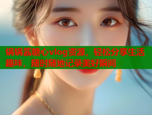 锅锅酱糖心vlog资源，轻松分享生活趣味，随时随地记录美好瞬间  第2张
