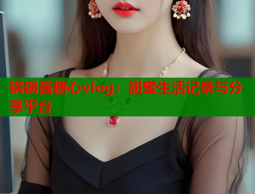 锅锅酱糖心vlog：甜蜜生活记录与分享平台
