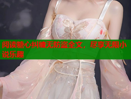 阅读糖心纠缠无防盗全文，尽享无限小说乐趣
