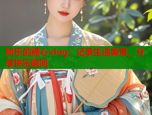 阿乐的糖心vlog：记录生活美景，分享快乐瞬间