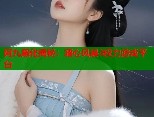 阿九黑化揭秘：溏心风暴3权力游戏平台
