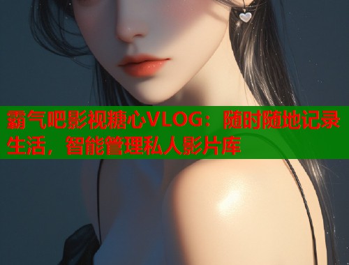 霸气吧影视糖心VLOG：随时随地记录生活，智能管理私人影片库
