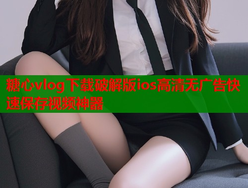 糖心vlog下载破解版ios高清无广告快速保存视频神器