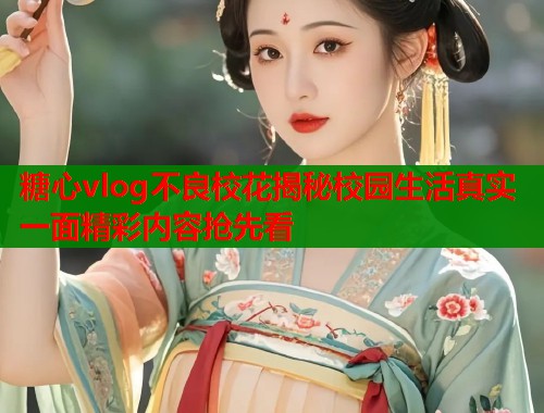 糖心vlog不良校花揭秘校园生活真实一面精彩内容抢先看